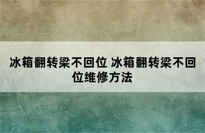 冰箱翻转梁不回位 冰箱翻转梁不回位维修方法